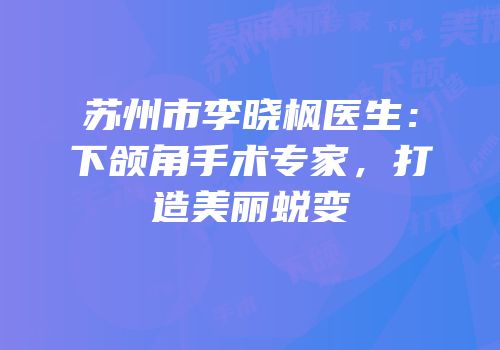 苏州市李晓枫医生：下颌角手术专家，打造美丽蜕变