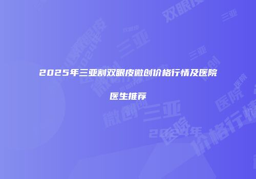 2025年三亚割双眼皮微创价格行情及医院医生推荐