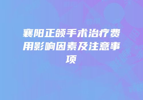襄阳正颌手术治疗费用影响因素及注意事项