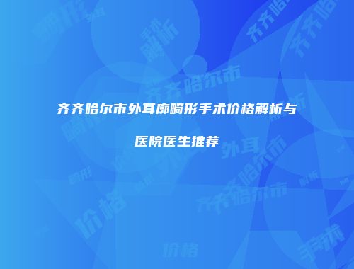 齐齐哈尔市外耳廓畸形手术价格解析与医院医生推荐