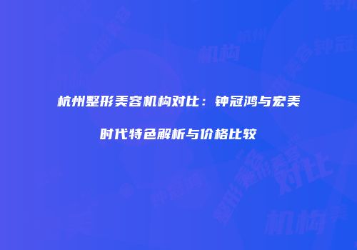 杭州整形美容机构对比：钟冠鸿与宏美时代特色解析与价格比较