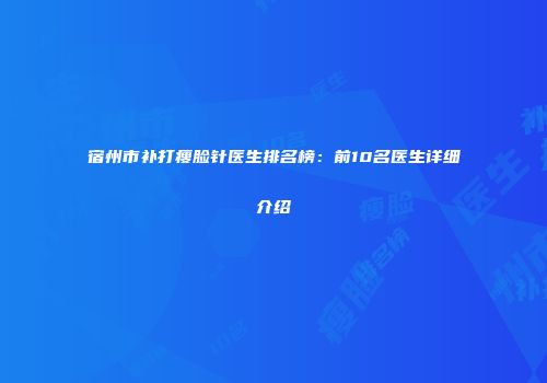 宿州市补打瘦脸针医生排名榜：前10名医生详细介绍
