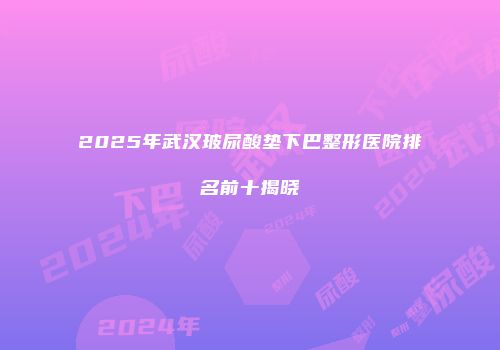 2025年武汉玻尿酸垫下巴整形医院排名前十揭晓