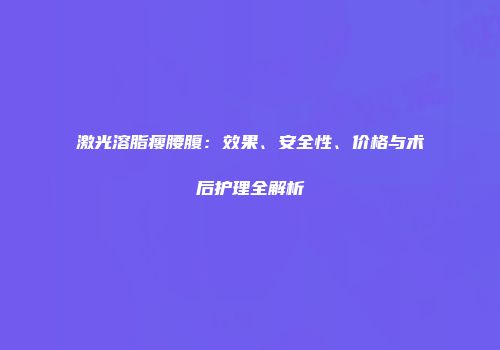 激光溶脂瘦腰腹：效果、安全性、价格与术后护理全解析