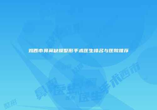 鸡西市鼻翼缺损整形手术医生排名与医院推荐