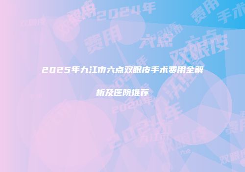 2025年九江市六点双眼皮手术费用全解析及医院推荐