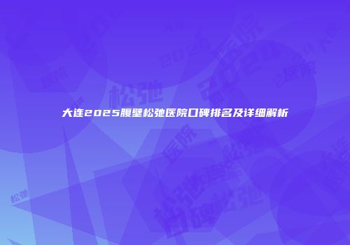 大连2025腹壁松弛医院口碑排名及详细解析