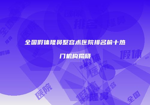 全国假体隆鼻整容术医院排名前十热门机构揭晓