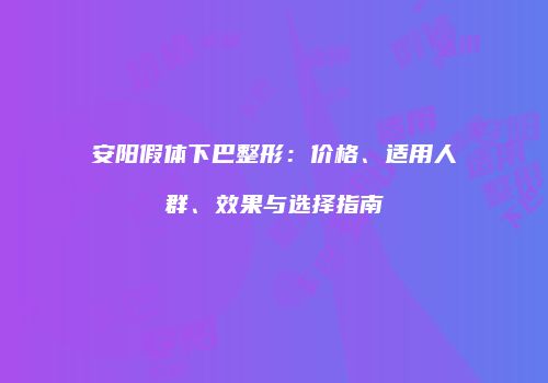 安阳假体下巴整形：价格、适用人群、效果与选择指南