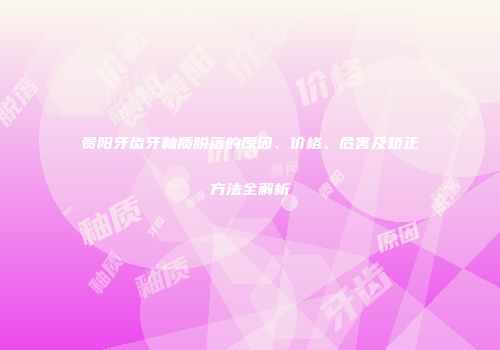 贵阳牙齿牙釉质脱落的原因、价格、危害及矫正方法全解析