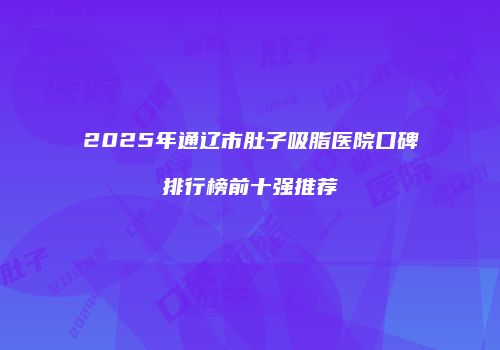 2025年通辽市肚子吸脂医院口碑排行榜前十强推荐