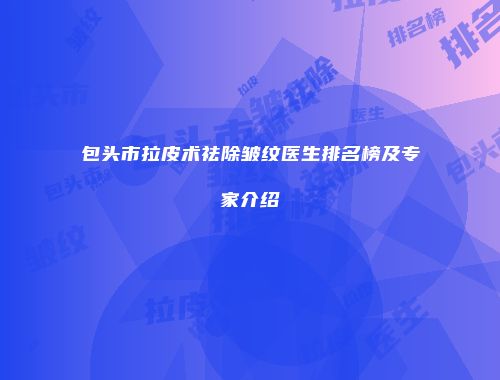 包头市拉皮术祛除皱纹医生排名榜及专家介绍