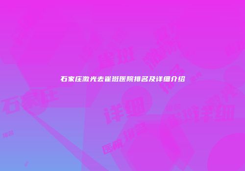 石家庄激光去雀斑医院排名及详细介绍