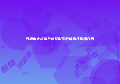 河源市去褐青色痣整形医院价格及详细介绍