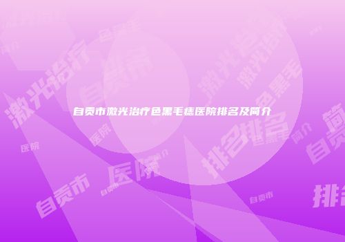 自贡市激光治疗色黑毛痣医院排名及简介