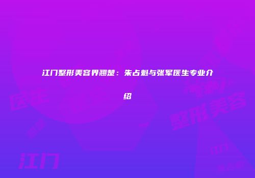 江门整形美容界翘楚：朱占魁与张军医生专业介绍