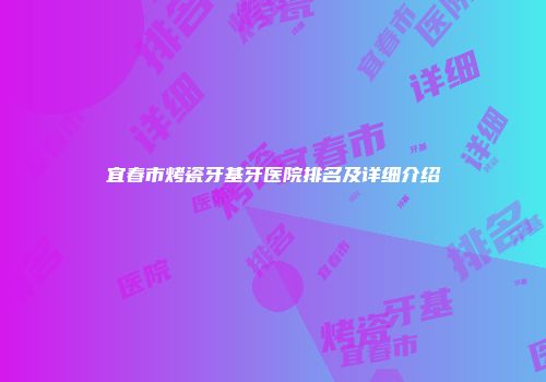 宜春市烤瓷牙基牙医院排名及详细介绍