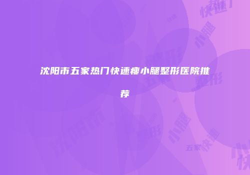 沈阳市五家热门快速瘦小腿整形医院推荐