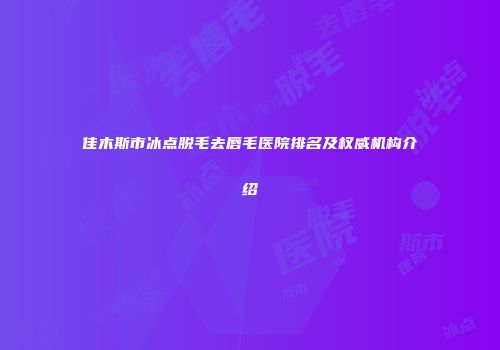 佳木斯市冰点脱毛去唇毛医院排名及权威机构介绍