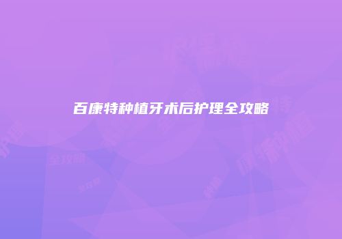 百康特种植牙术后护理全攻略