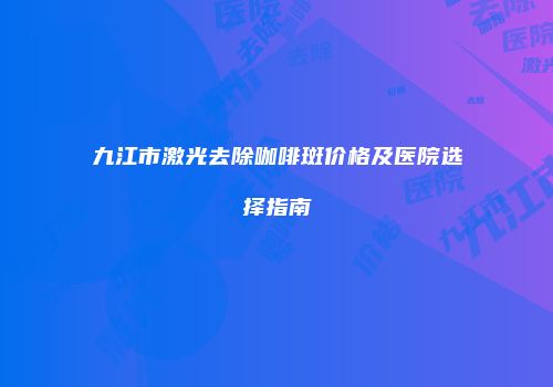 九江市激光去除咖啡斑价格及医院选择指南