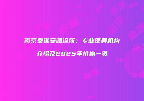 南京秦淮安澜诊所：专业医美机构介绍及2025年价格一览