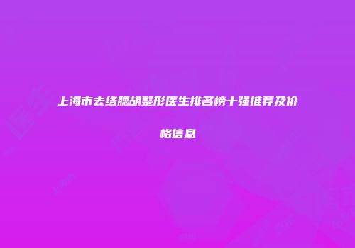 上海市去络腮胡整形医生排名榜十强推荐及价格信息