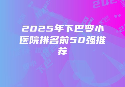 2025年下巴变小医院排名前50强推荐