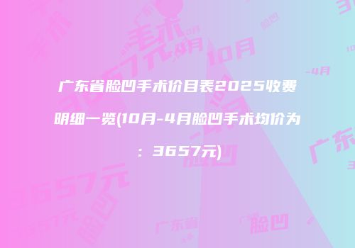 广东省脸凹手术价目表2025收费明细一览(10月-4月脸凹手术均价为：3657元)