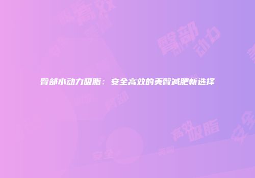臀部水动力吸脂：安全高效的美臀减肥新选择