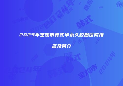 2025年宝鸡市韩式半永久纹眉医院排名及简介