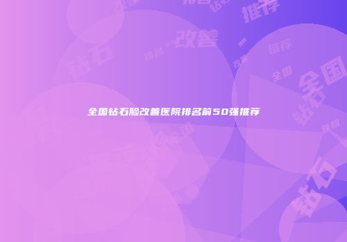 全国钻石脸改善医院排名前50强推荐