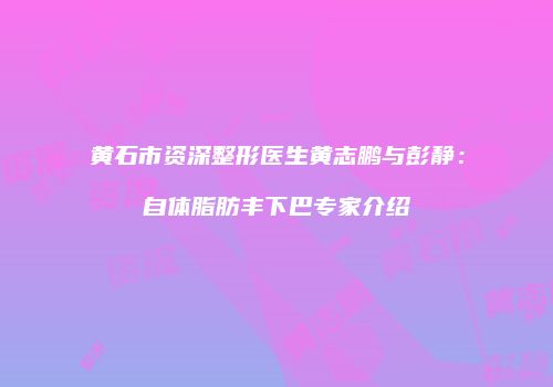 黄石市资深整形医生黄志鹏与彭静：自体脂肪丰下巴专家介绍