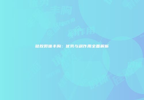 硅胶假体丰胸：优势与副作用全面解析