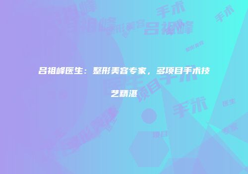 吕祖峰医生：整形美容专家，多项目手术技艺精湛