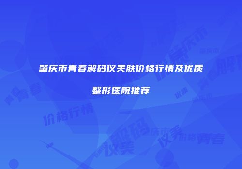 肇庆市青春解码仪美肤价格行情及优质整形医院推荐