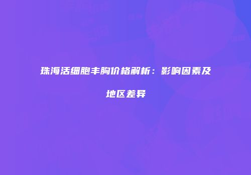 珠海活细胞丰胸价格解析：影响因素及地区差异