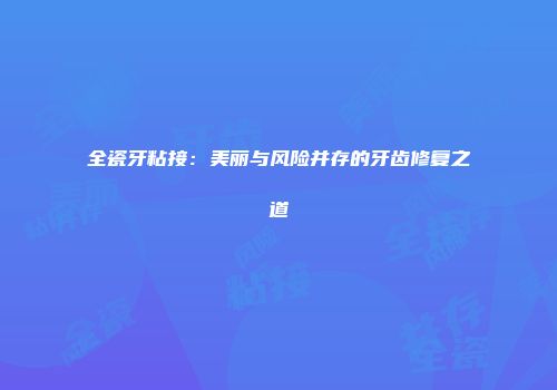 全瓷牙粘接：美丽与风险并存的牙齿修复之道