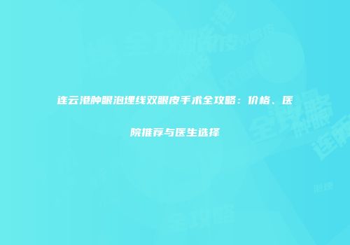 连云港肿眼泡埋线双眼皮手术全攻略：价格、医院推荐与医生选择