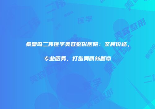 秦皇岛二伟医学美容整形医院：亲民价格，专业服务，打造美丽新篇章