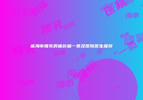 威海市隆乳假体价格一览及医院医生推荐