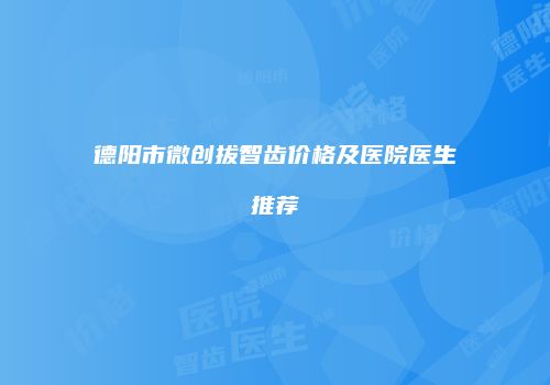 德阳市微创拔智齿价格及医院医生推荐