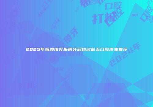 2025年抚顺市打桩带牙冠排名前五口腔医生推荐