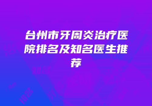 台州市牙周炎治疗医院排名及知名医生推荐