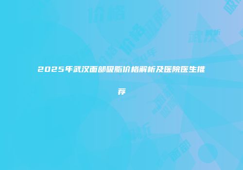 2025年武汉面部吸脂价格解析及医院医生推荐