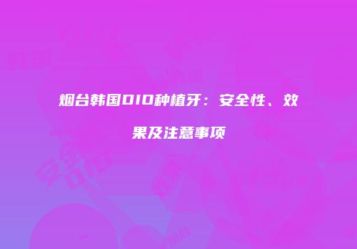 烟台韩国DIO种植牙：安全性、效果及注意事项