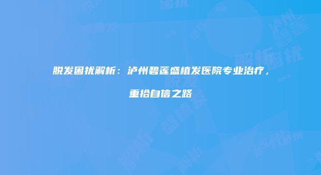 脱发困扰解析：泸州碧莲盛植发医院专业治疗，重拾自信之路