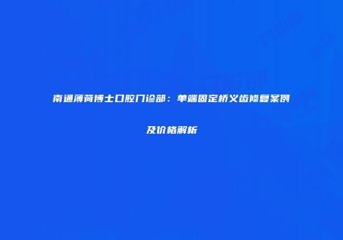 南通薄荷博士口腔门诊部：单端固定桥义齿修复案例及价格解析