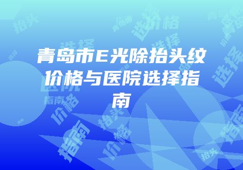 青岛市E光除抬头纹价格与医院选择指南