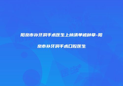 阳泉市补牙洞手术医生上榜清单被种草-阳泉市补牙洞手术口腔医生